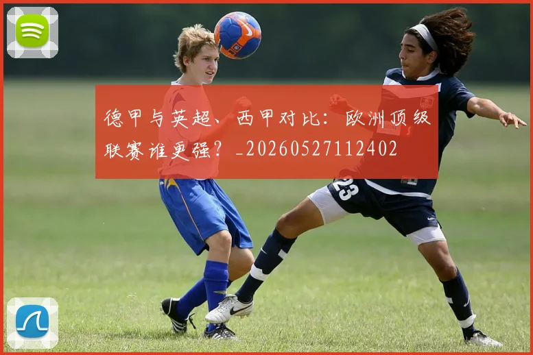 德甲与英超、西甲对比：欧洲顶级联赛谁更强？_20260527112402