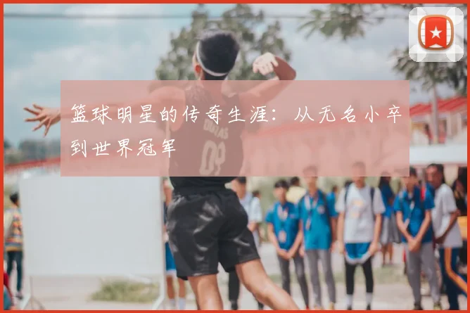 篮球明星的传奇生涯：从无名小卒到世界冠军