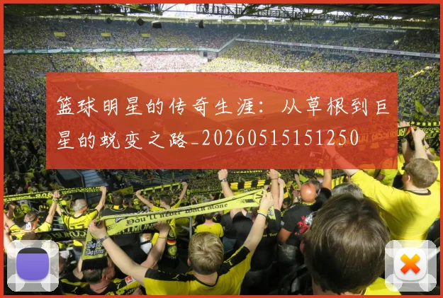 篮球明星的传奇生涯：从草根到巨星的蜕变之路_20260515151250