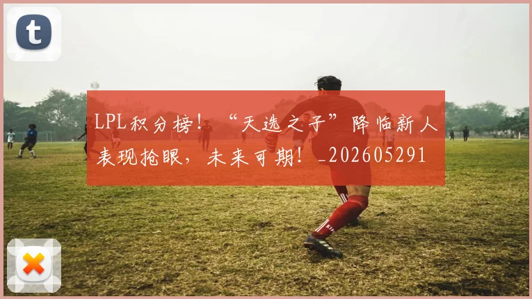 LPL积分榜！“天选之子”降临新人表现抢眼，未来可期！_20260529145959