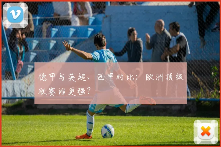 德甲与英超、西甲对比：欧洲顶级联赛谁更强？
