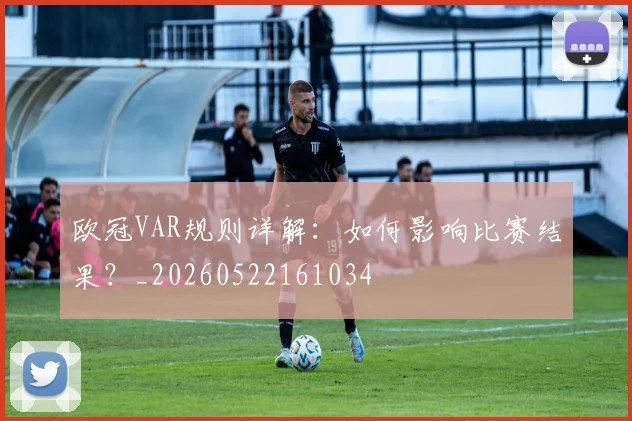 欧冠VAR规则详解：如何影响比赛结果？_20260522161034