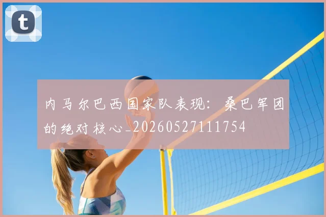 内马尔巴西国家队表现:桑巴军团的绝对核心_20260527111754