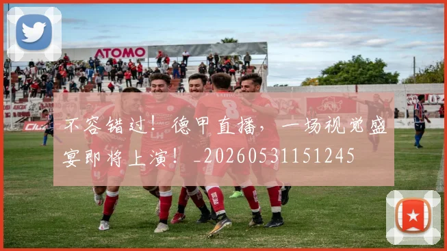 不容错过！德甲直播，一场视觉盛宴即将上演！_20260531151245