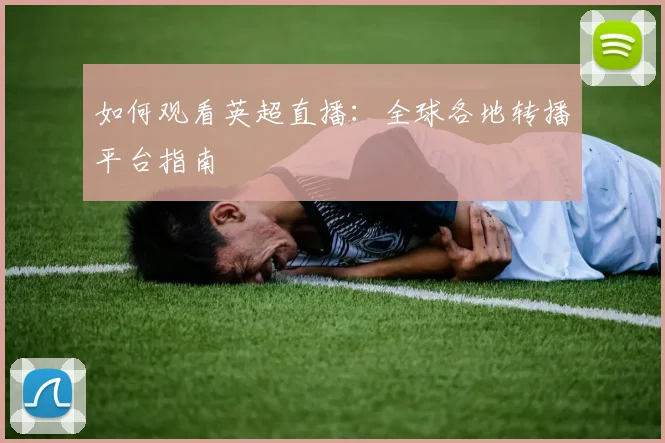 如何观看英超直播：全球各地转播平台指南