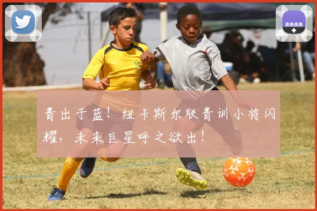 青出于蓝！纽卡斯尔联青训小将闪耀，未来巨星呼之欲出！