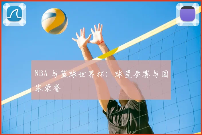 NBA 与篮球世界杯：球星参赛与国家荣誉