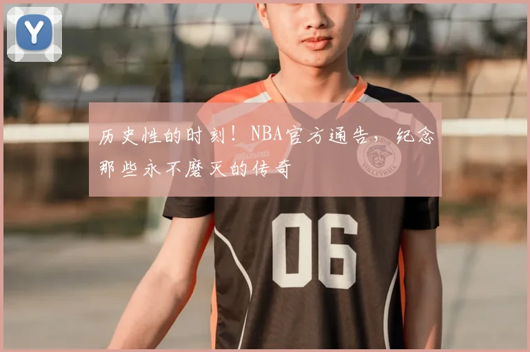 历史性的时刻！NBA官方通告，纪念那些永不磨灭的传奇