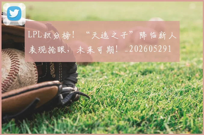 LPL积分榜！“天选之子”降临新人表现抢眼，未来可期！_20260529145959