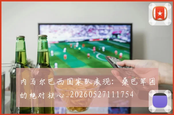 内马尔巴西国家队表现：桑巴军团的绝对核心_20260527111754