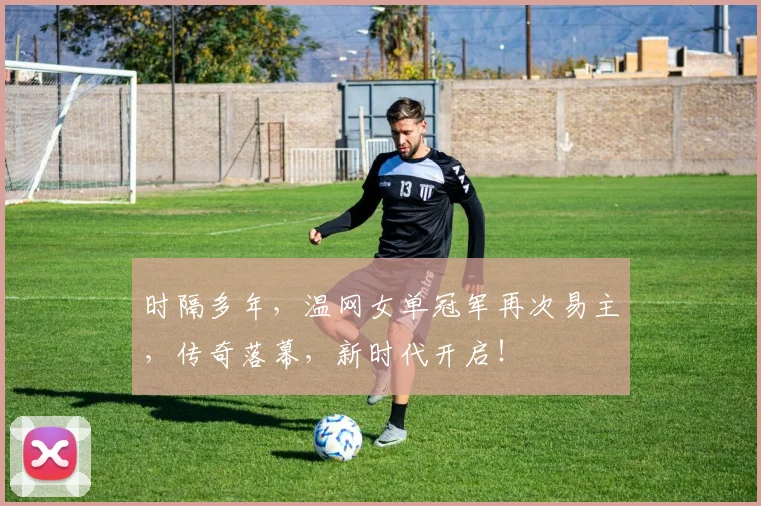 时隔多年,温网女单冠军再次易主,传奇落幕,新时代开启!