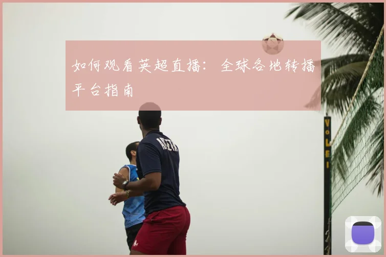 如何观看英超直播：全球各地转播平台指南