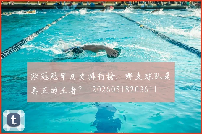 欧冠冠军历史排行榜：哪支球队是真正的王者？_20260518203611