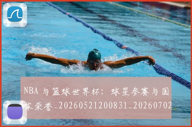 NBA 与篮球世界杯：球星参赛与国家荣誉_20260521200831_20260702044626