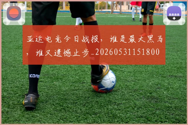 亚运电竞今日战报，谁是最大黑马，谁又遗憾止步_20260531151800