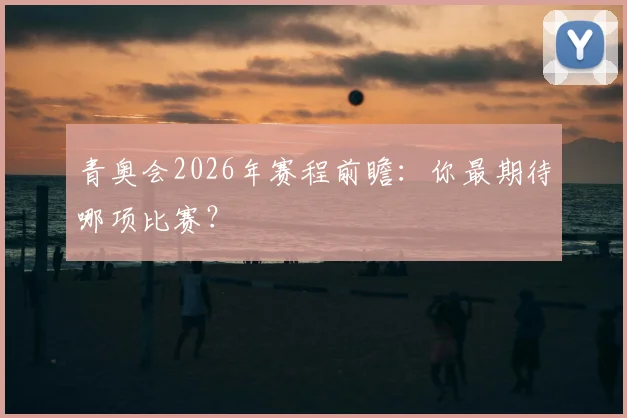 青奥会2026年赛程前瞻：你最期待哪项比赛？