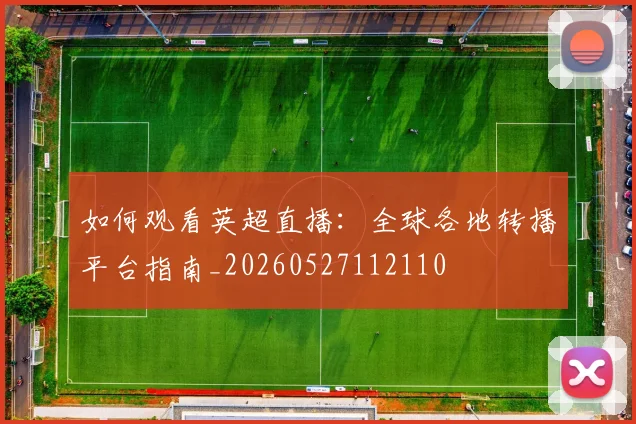 如何观看英超直播：全球各地转播平台指南_20260527112110