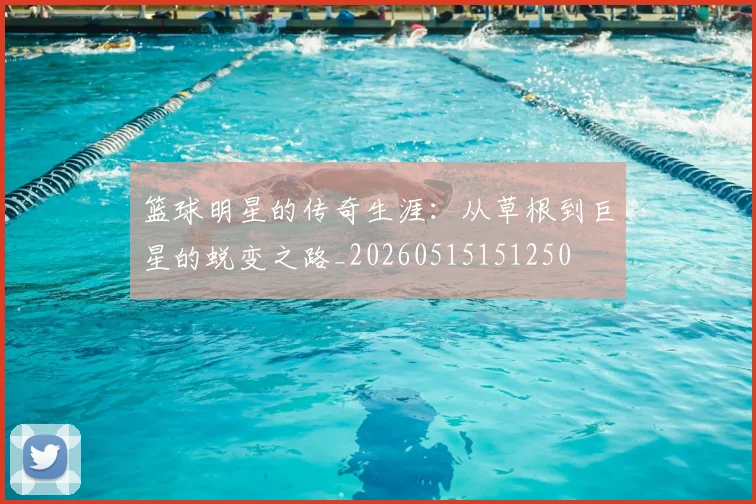 篮球明星的传奇生涯：从草根到巨星的蜕变之路_20260515151250