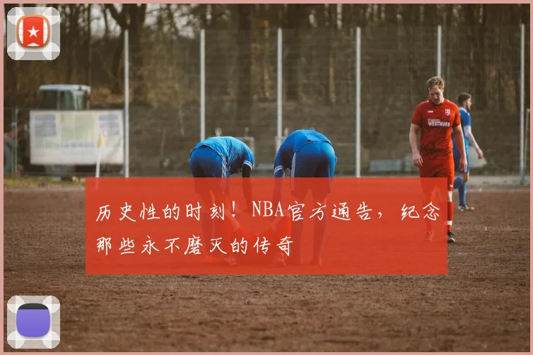 历史性的时刻！NBA官方通告，纪念那些永不磨灭的传奇