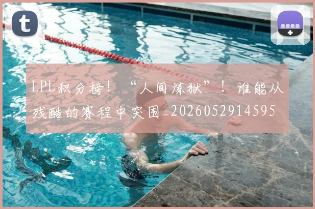 LPL积分榜！“人间炼狱”！谁能从残酷的赛程中突围_20260529145959