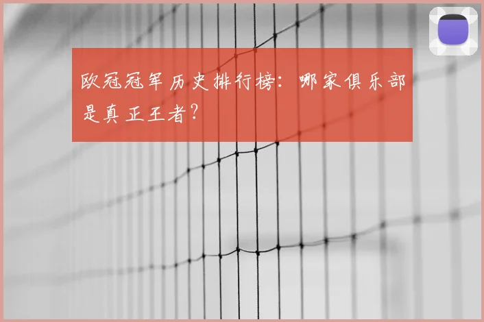 欧冠冠军历史排行榜：哪家俱乐部是真正王者？