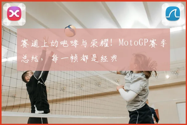 赛道上的咆哮与荣耀！MotoGP赛季总结，每一帧都是经典